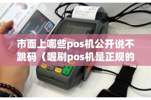 市面上哪些pos机公开说不跳码（喔刷pos机是正规的吗）