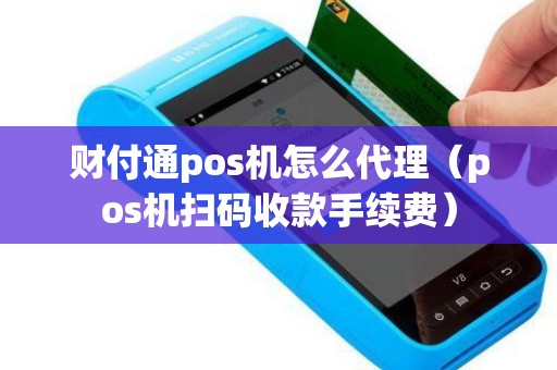 财付通pos机怎么代理（pos机扫码收款手续费）