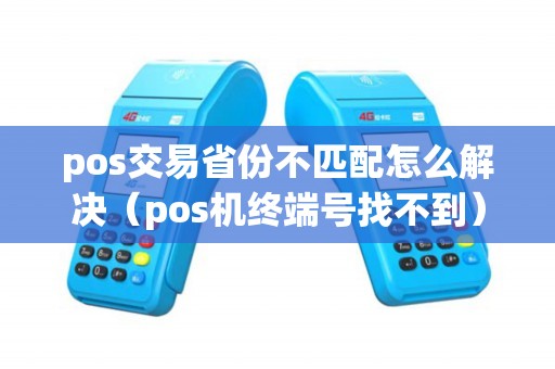 pos交易省份不匹配怎么解决（pos机终端号找不到）