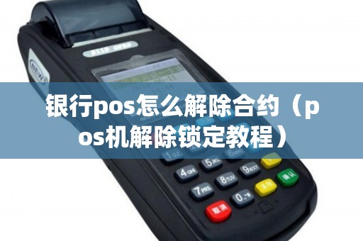 银行pos怎么解除合约（pos机解除锁定教程）