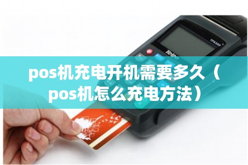 pos机充电开机需要多久（pos机怎么充电方法）