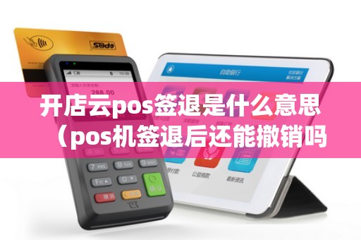开店云pos签退是什么意思（pos机签退后还能撤销吗）