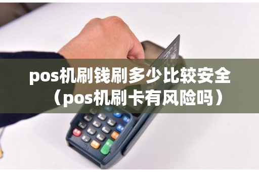 pos机刷钱刷多少比较安全（pos机刷卡有风险吗）