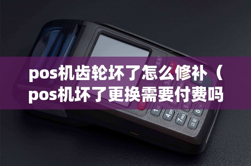 pos机齿轮坏了怎么修补（pos机坏了更换需要付费吗）