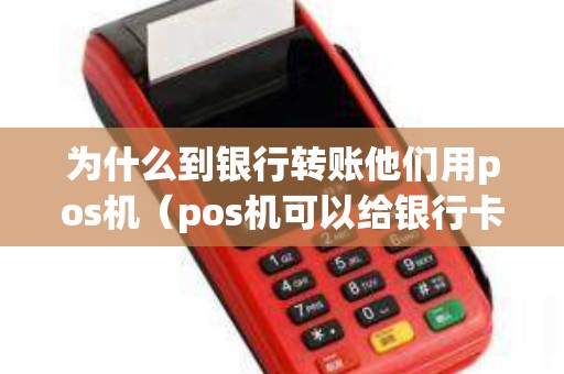 为什么到银行转账他们用pos机（pos机可以给银行卡号转账吗）