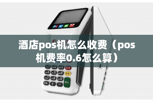 酒店pos机怎么收费（pos机费率0.6怎么算）