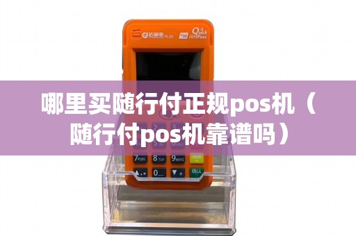 哪里买随行付正规pos机（随行付pos机靠谱吗）