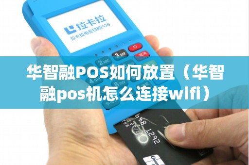 华智融POS如何放置（华智融pos机怎么连接wifi）