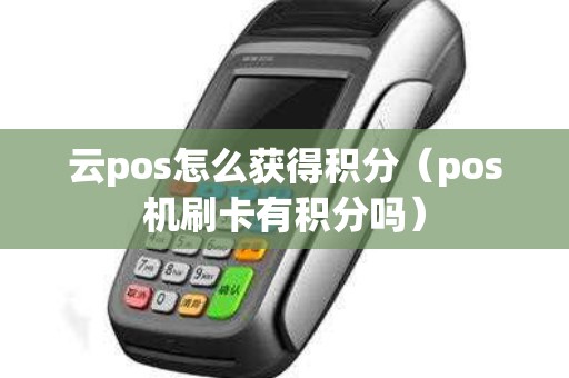 云pos怎么获得积分（pos机刷卡有积分吗）