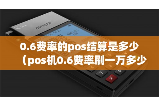0.6费率的pos结算是多少（pos机0.6费率刷一万多少钱手续费）