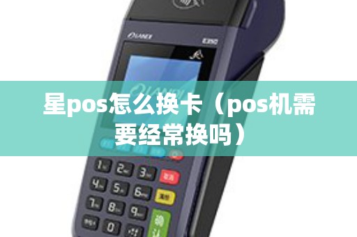 星pos怎么换卡（pos机需要经常换吗）