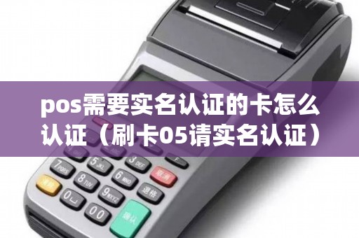 pos需要实名认证的卡怎么认证（刷卡05请实名认证）