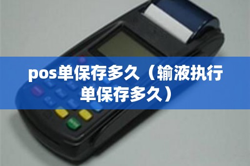 pos单保存多久（输液执行单保存多久）