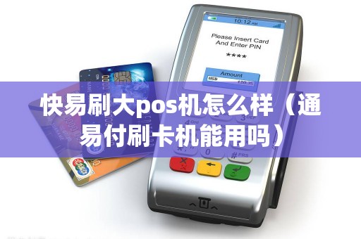 快易刷大pos机怎么样（通易付刷卡机能用吗）