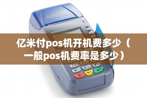 亿米付pos机开机费多少（一般pos机费率是多少）