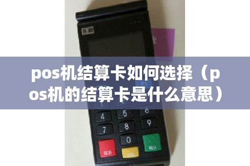 pos机结算卡如何选择（pos机的结算卡是什么意思）