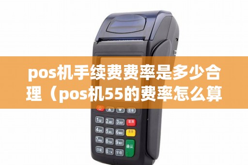pos机手续费费率是多少合理（pos机55的费率怎么算）