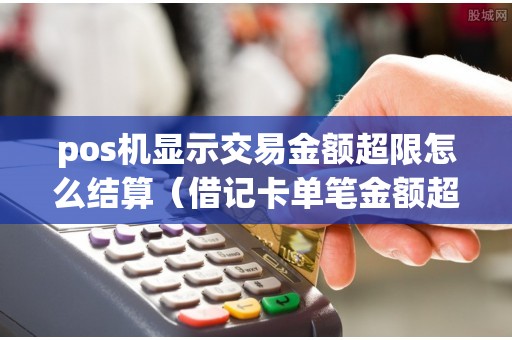 pos机显示交易金额超限怎么结算（借记卡单笔金额超限什么意思）