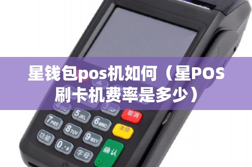星钱包pos机如何（星POS刷卡机费率是多少）