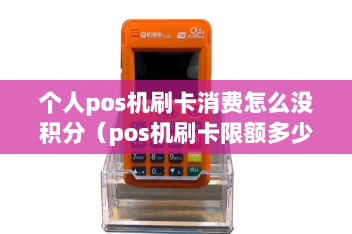 个人pos机刷卡消费怎么没积分（pos机刷卡限额多少）
