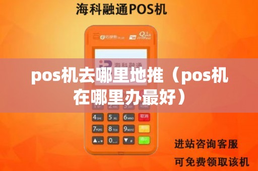 pos机去哪里地推（pos机在哪里办最好）