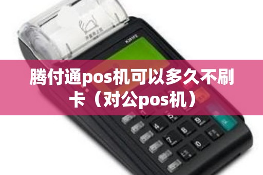 腾付通pos机可以多久不刷卡（对公pos机）