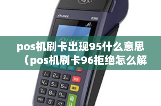pos机刷卡出现95什么意思（pos机刷卡96拒绝怎么解决）