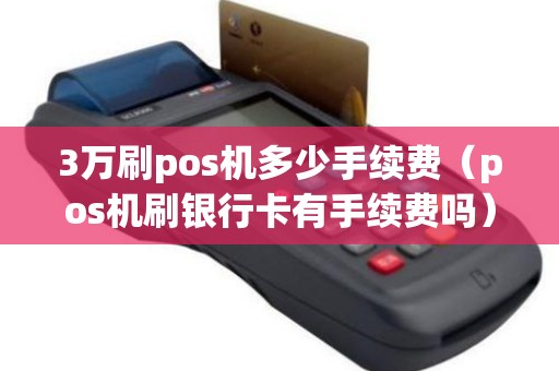3万刷pos机多少手续费（pos机刷银行卡有手续费吗）