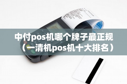 中付pos机哪个牌子最正规（一清机pos机十大排名）