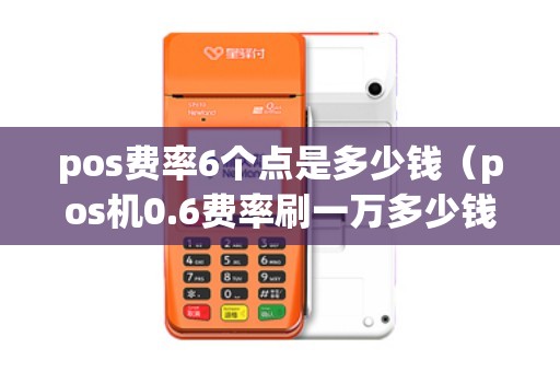 pos费率6个点是多少钱（pos机0.6费率刷一万多少钱手续费）