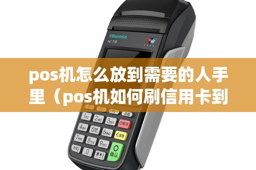 pos机怎么放到需要的人手里（pos机如何刷信用卡到自己卡里）