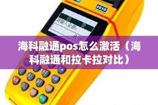 海科融通pos怎么激活（海科融通和拉卡拉对比）