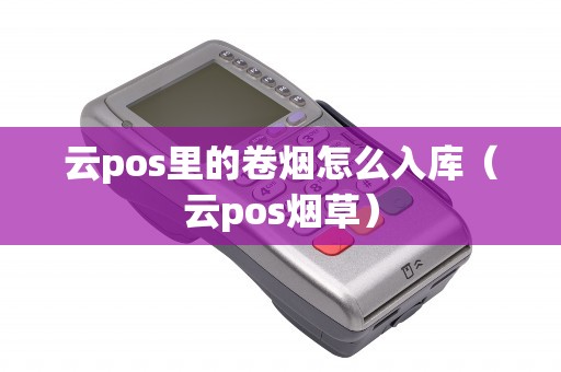 云pos里的卷烟怎么入库（云pos烟草）
