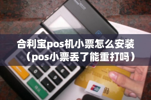 合利宝pos机小票怎么安装（pos小票丢了能重打吗）