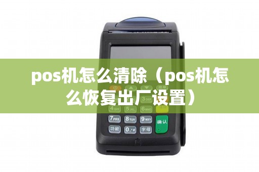 pos机怎么清除（pos机怎么恢复出厂设置）