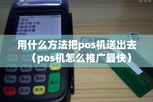 用什么方法把pos机送出去(pos机怎么推广最快) 用什么方法把pos机送出去(pos机怎么推广最快)