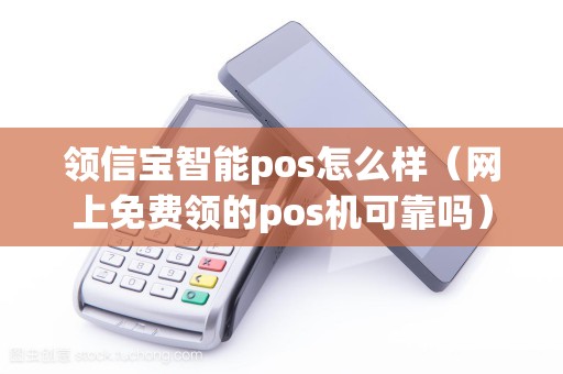 领信宝智能pos怎么样（网上免费领的pos机可靠吗）