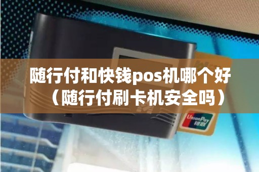 随行付和快钱pos机哪个好(随行付刷卡机安全吗) 随行付和快钱pos机哪个好(随行付刷卡机安全吗)