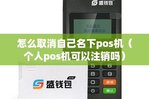 怎么取消自己名下pos机(个人pos机可以注销吗) 怎么取消自己名下pos机(个人pos机可以注销吗)
