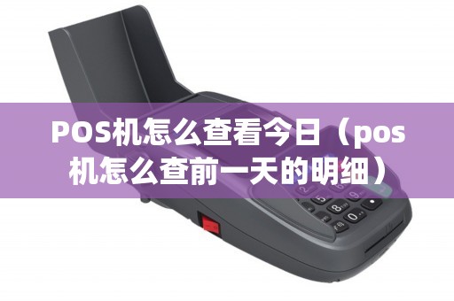 POS机怎么查看今日(pos机怎么查前一天的明细) POS机怎么查看今日(pos机怎么查前一天的明细)