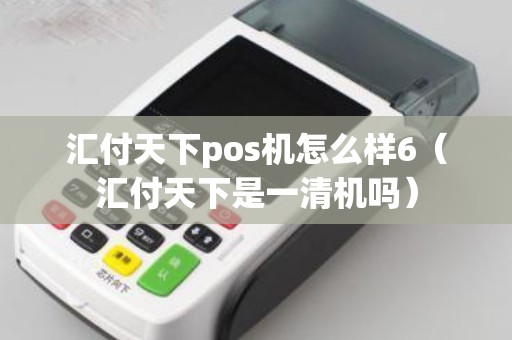 汇付天下pos机怎么样6(汇付天下是一清机吗) 汇付天下pos机怎么样6(汇付天下是一清机吗)