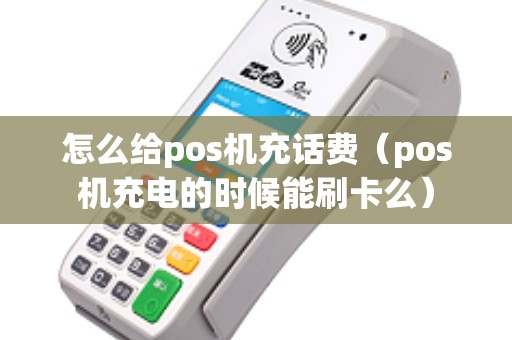 怎么给pos机充话费(pos机充电的时候能刷卡么) 怎么给pos机充话费(pos机充电的时候能刷卡么)