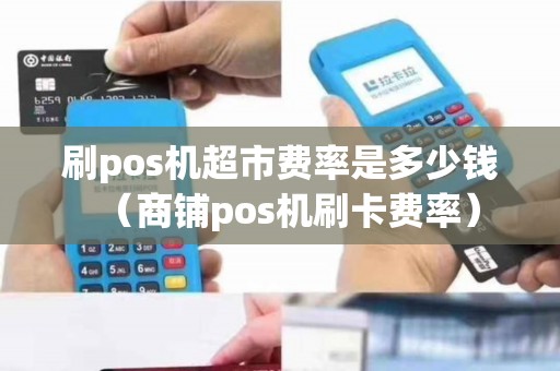 刷pos机超市费率是多少钱（商铺pos机刷卡费率）