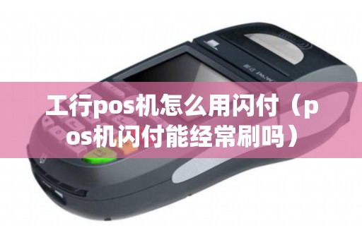 工行pos机怎么用闪付（pos机闪付能经常刷吗）