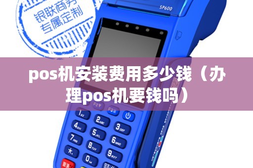 pos机安装费用多少钱（办理pos机要钱吗）