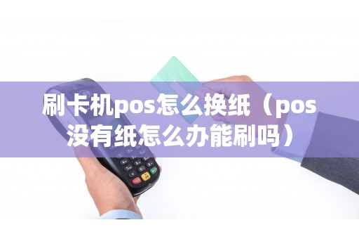 刷卡机pos怎么换纸（pos没有纸怎么办能刷吗）
