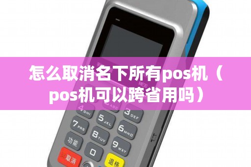 怎么取消名下所有pos机（pos机可以跨省用吗）