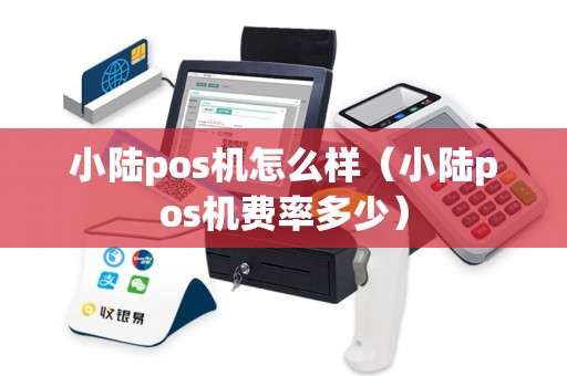 小陆pos机怎么样（小陆pos机费率多少）