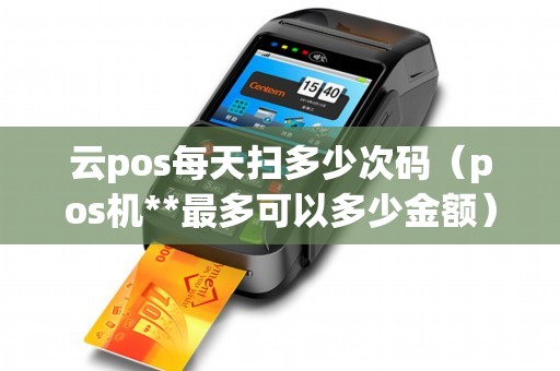 云pos每天扫多少次码（pos机**最多可以多少金额）