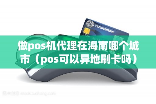 做pos机代理在海南哪个城市（pos可以异地刷卡吗）